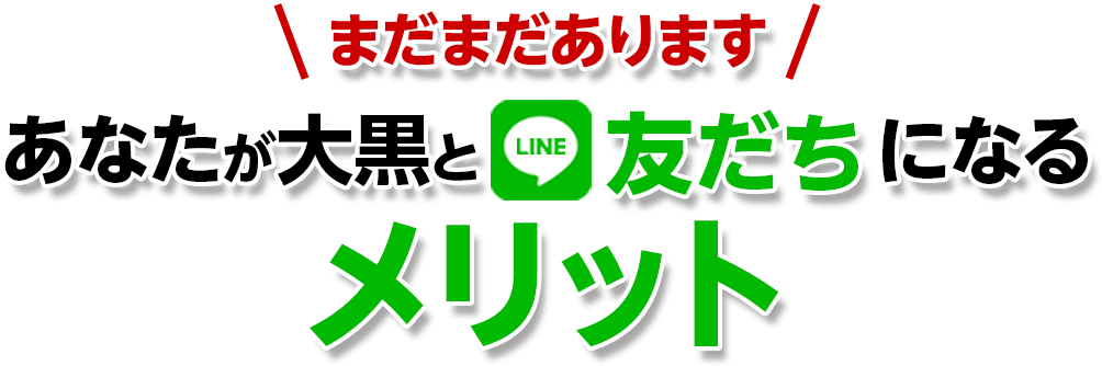 まだまだあります　あなたが大黒とLINE友達になるメリット
